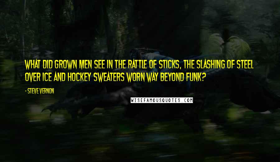 Steve Vernon Quotes: What did grown men see in the rattle of sticks, the slashing of steel over ice and hockey sweaters worn way beyond funk?