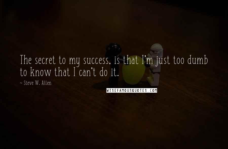 Steve W. Allen Quotes: The secret to my success, is that I'm just too dumb to know that I can't do it.
