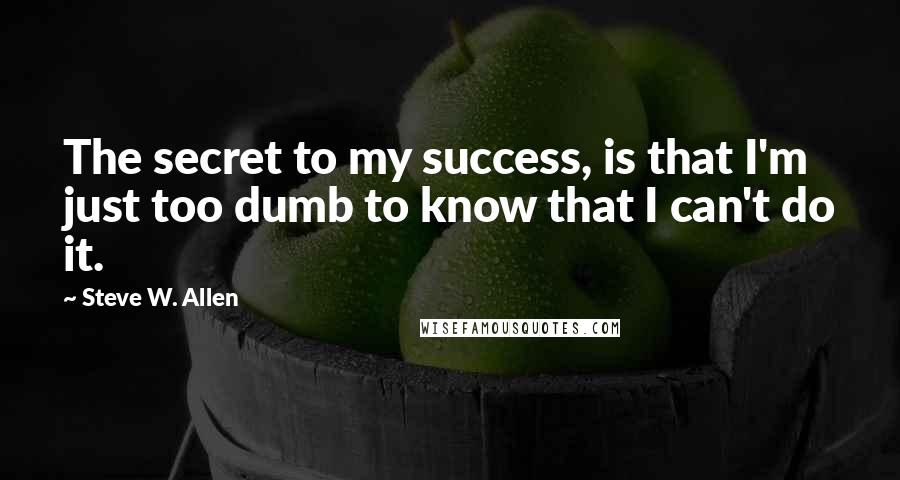 Steve W. Allen Quotes: The secret to my success, is that I'm just too dumb to know that I can't do it.