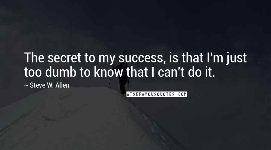 Steve W. Allen Quotes: The secret to my success, is that I'm just too dumb to know that I can't do it.