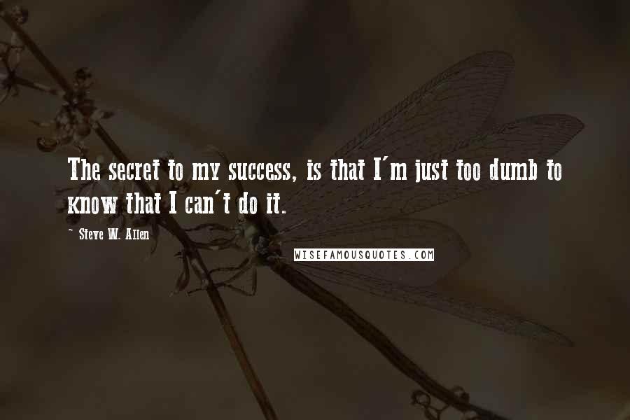 Steve W. Allen Quotes: The secret to my success, is that I'm just too dumb to know that I can't do it.