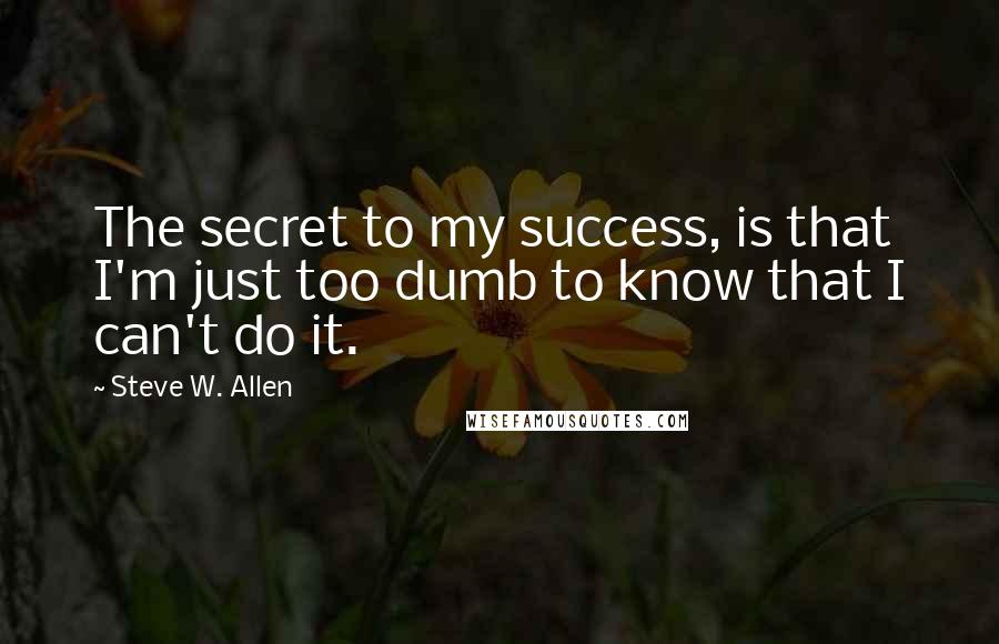 Steve W. Allen Quotes: The secret to my success, is that I'm just too dumb to know that I can't do it.