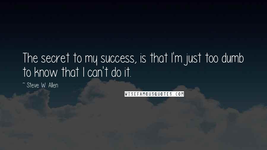 Steve W. Allen Quotes: The secret to my success, is that I'm just too dumb to know that I can't do it.