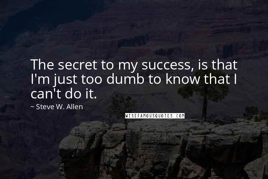 Steve W. Allen Quotes: The secret to my success, is that I'm just too dumb to know that I can't do it.