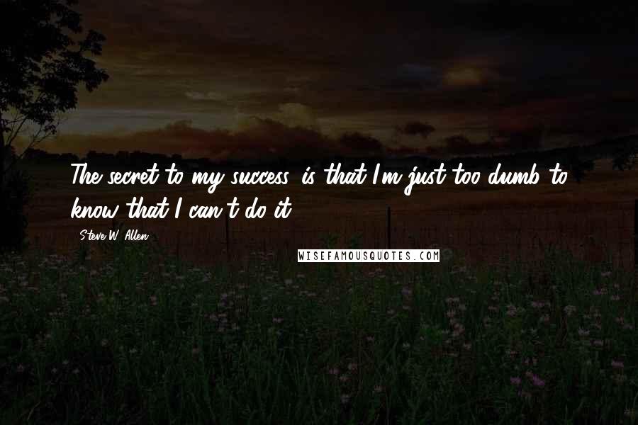 Steve W. Allen Quotes: The secret to my success, is that I'm just too dumb to know that I can't do it.