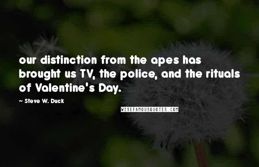 Steve W. Duck Quotes: our distinction from the apes has brought us TV, the police, and the rituals of Valentine's Day.