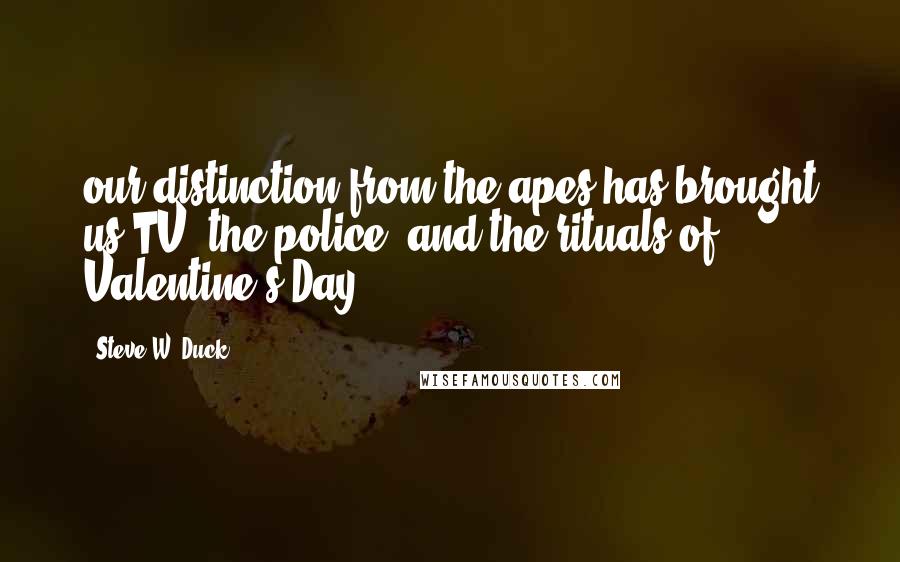 Steve W. Duck Quotes: our distinction from the apes has brought us TV, the police, and the rituals of Valentine's Day.