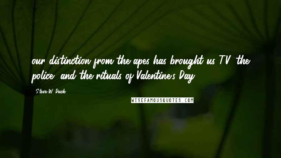 Steve W. Duck Quotes: our distinction from the apes has brought us TV, the police, and the rituals of Valentine's Day.