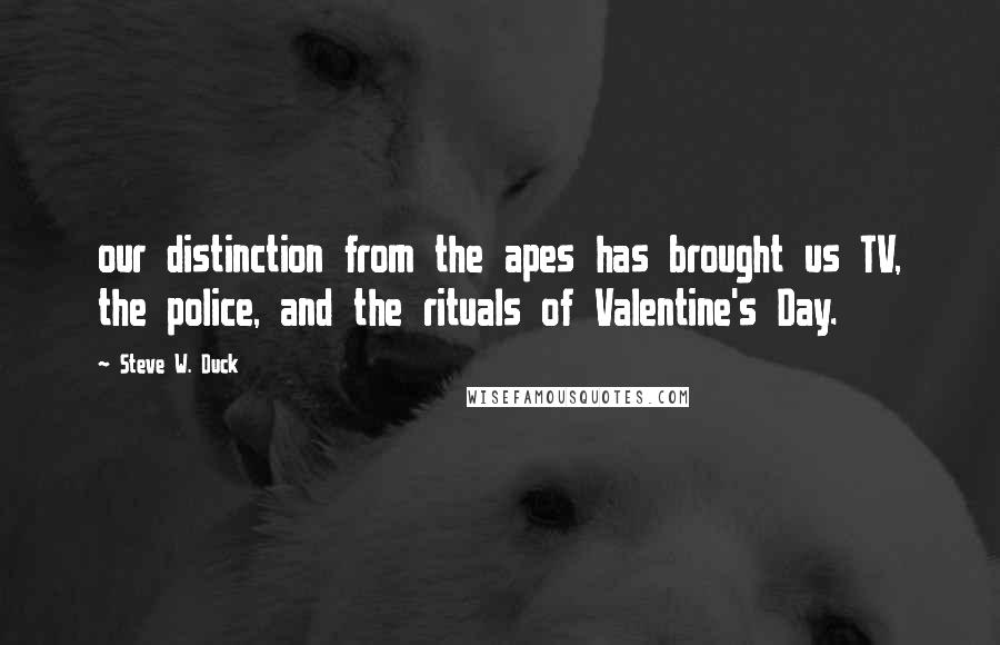 Steve W. Duck Quotes: our distinction from the apes has brought us TV, the police, and the rituals of Valentine's Day.