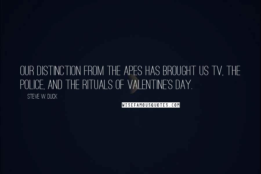 Steve W. Duck Quotes: our distinction from the apes has brought us TV, the police, and the rituals of Valentine's Day.