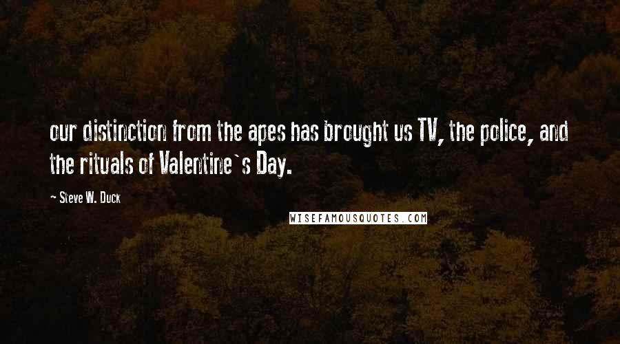 Steve W. Duck Quotes: our distinction from the apes has brought us TV, the police, and the rituals of Valentine's Day.