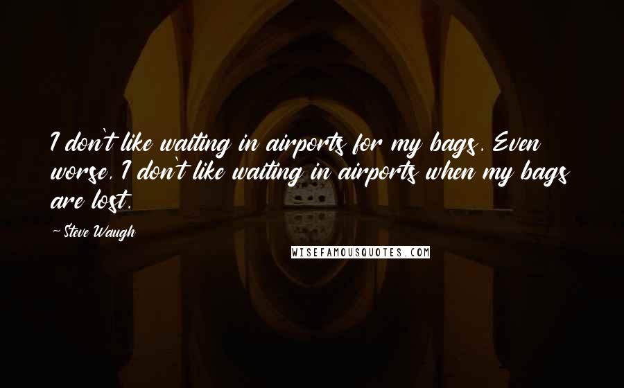 Steve Waugh Quotes: I don't like waiting in airports for my bags. Even worse, I don't like waiting in airports when my bags are lost.
