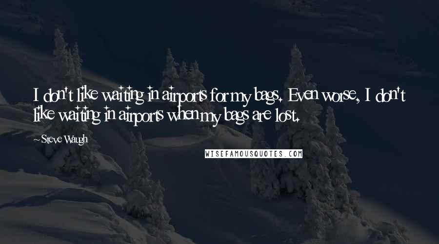 Steve Waugh Quotes: I don't like waiting in airports for my bags. Even worse, I don't like waiting in airports when my bags are lost.