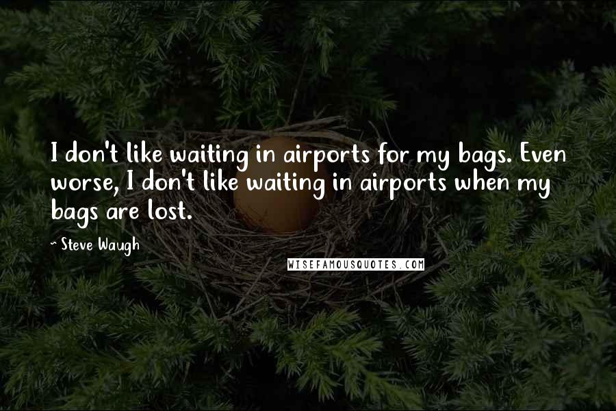 Steve Waugh Quotes: I don't like waiting in airports for my bags. Even worse, I don't like waiting in airports when my bags are lost.