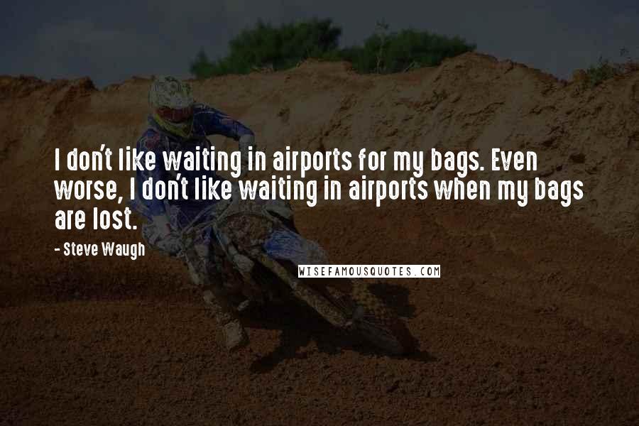 Steve Waugh Quotes: I don't like waiting in airports for my bags. Even worse, I don't like waiting in airports when my bags are lost.