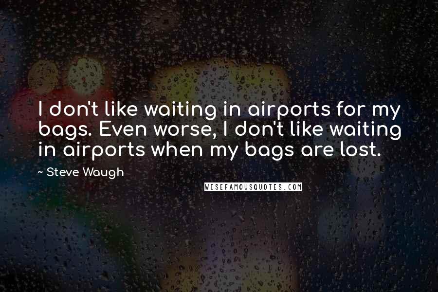 Steve Waugh Quotes: I don't like waiting in airports for my bags. Even worse, I don't like waiting in airports when my bags are lost.