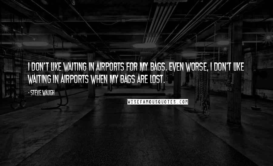 Steve Waugh Quotes: I don't like waiting in airports for my bags. Even worse, I don't like waiting in airports when my bags are lost.