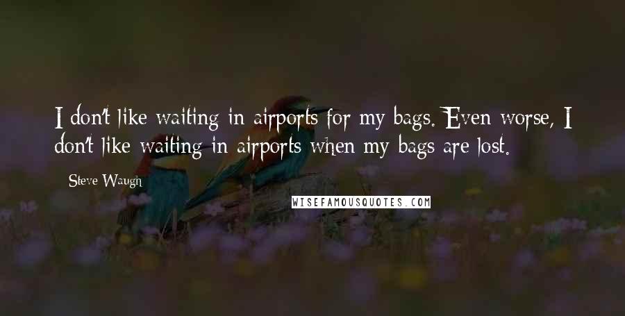 Steve Waugh Quotes: I don't like waiting in airports for my bags. Even worse, I don't like waiting in airports when my bags are lost.