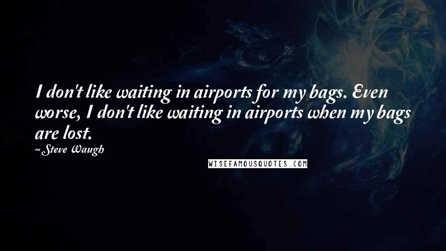 Steve Waugh Quotes: I don't like waiting in airports for my bags. Even worse, I don't like waiting in airports when my bags are lost.