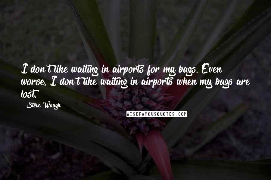 Steve Waugh Quotes: I don't like waiting in airports for my bags. Even worse, I don't like waiting in airports when my bags are lost.