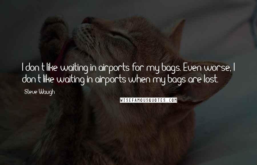 Steve Waugh Quotes: I don't like waiting in airports for my bags. Even worse, I don't like waiting in airports when my bags are lost.