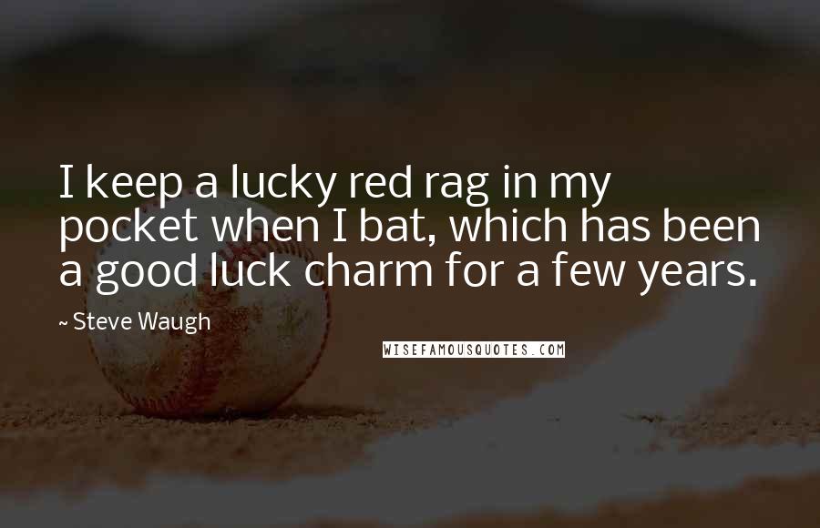 Steve Waugh Quotes: I keep a lucky red rag in my pocket when I bat, which has been a good luck charm for a few years.