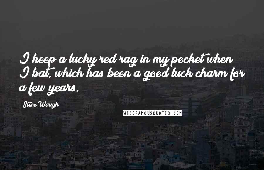 Steve Waugh Quotes: I keep a lucky red rag in my pocket when I bat, which has been a good luck charm for a few years.