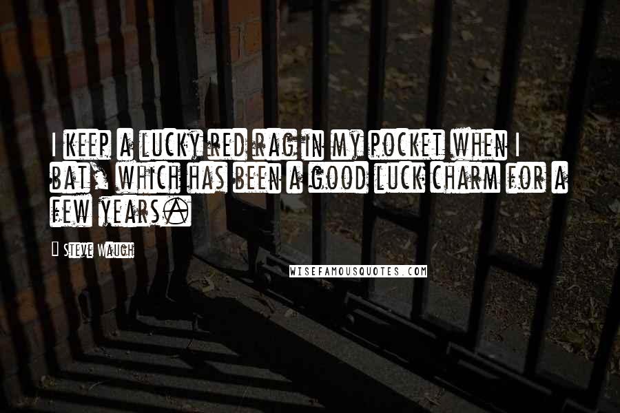 Steve Waugh Quotes: I keep a lucky red rag in my pocket when I bat, which has been a good luck charm for a few years.