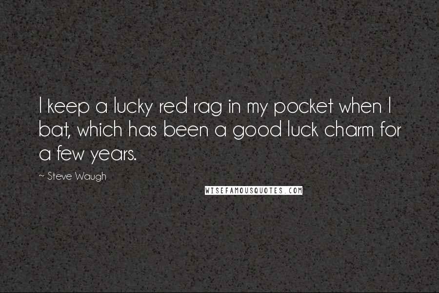 Steve Waugh Quotes: I keep a lucky red rag in my pocket when I bat, which has been a good luck charm for a few years.