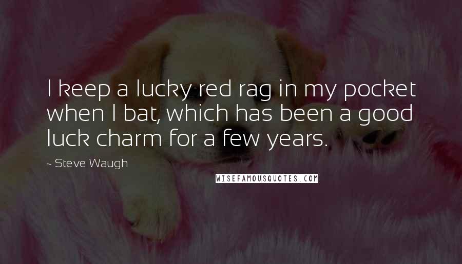 Steve Waugh Quotes: I keep a lucky red rag in my pocket when I bat, which has been a good luck charm for a few years.