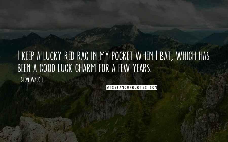Steve Waugh Quotes: I keep a lucky red rag in my pocket when I bat, which has been a good luck charm for a few years.