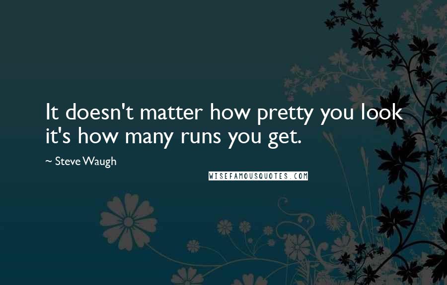 Steve Waugh Quotes: It doesn't matter how pretty you look it's how many runs you get.