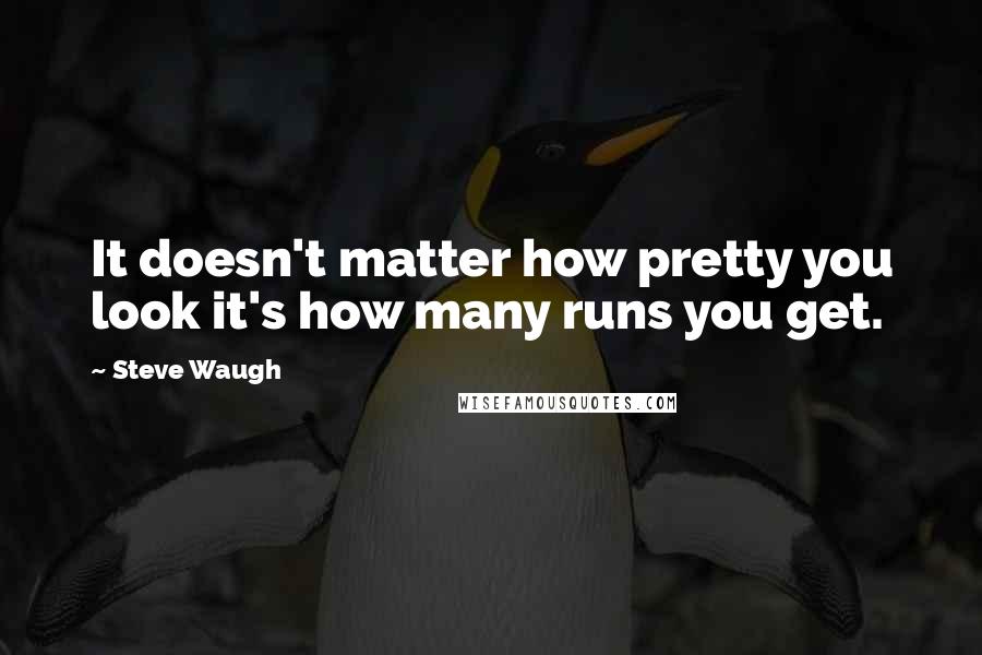 Steve Waugh Quotes: It doesn't matter how pretty you look it's how many runs you get.