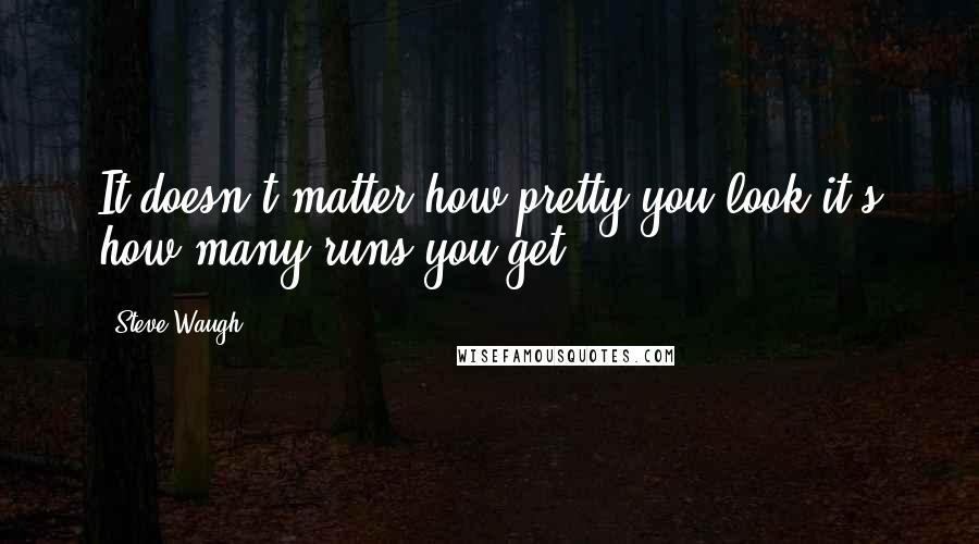 Steve Waugh Quotes: It doesn't matter how pretty you look it's how many runs you get.