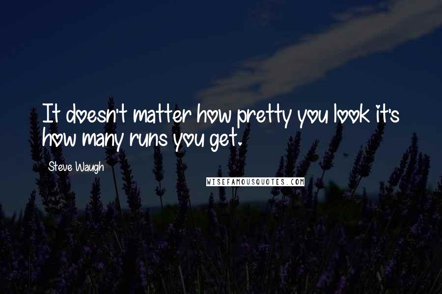 Steve Waugh Quotes: It doesn't matter how pretty you look it's how many runs you get.