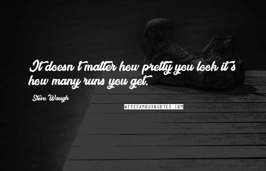 Steve Waugh Quotes: It doesn't matter how pretty you look it's how many runs you get.