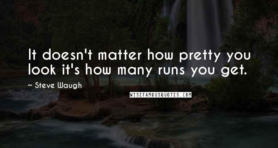 Steve Waugh Quotes: It doesn't matter how pretty you look it's how many runs you get.