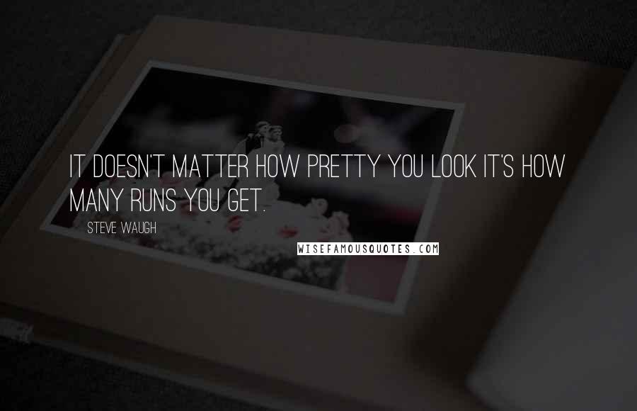 Steve Waugh Quotes: It doesn't matter how pretty you look it's how many runs you get.