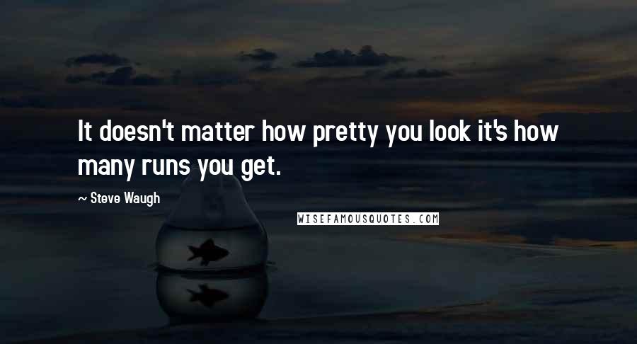 Steve Waugh Quotes: It doesn't matter how pretty you look it's how many runs you get.