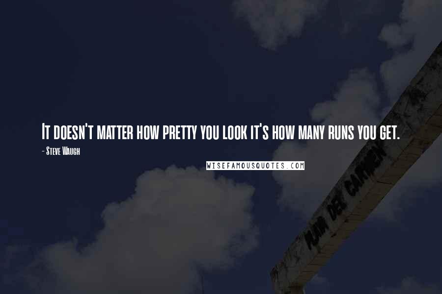 Steve Waugh Quotes: It doesn't matter how pretty you look it's how many runs you get.