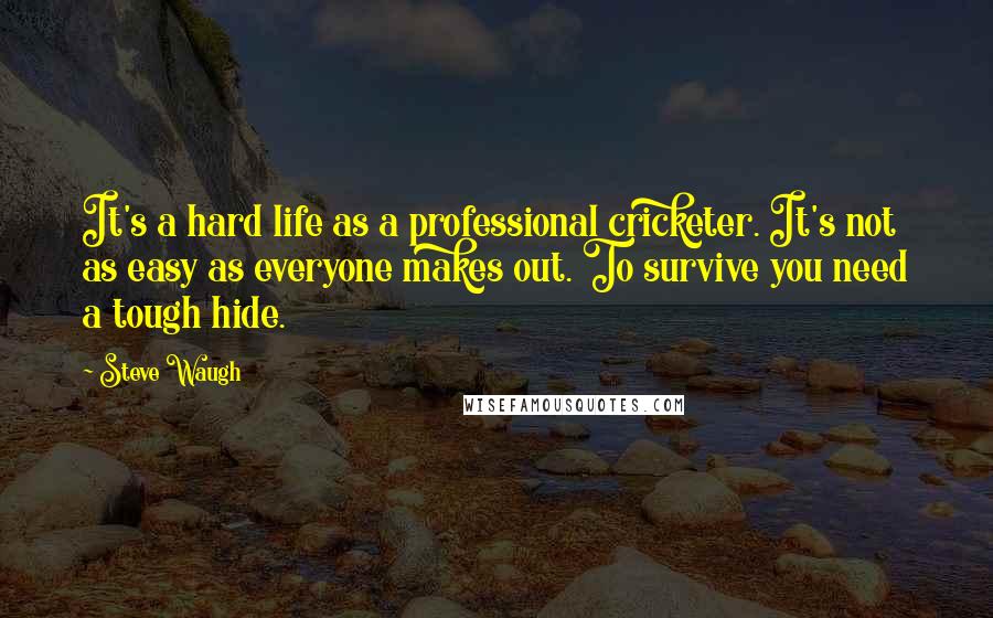 Steve Waugh Quotes: It's a hard life as a professional cricketer. It's not as easy as everyone makes out. To survive you need a tough hide.