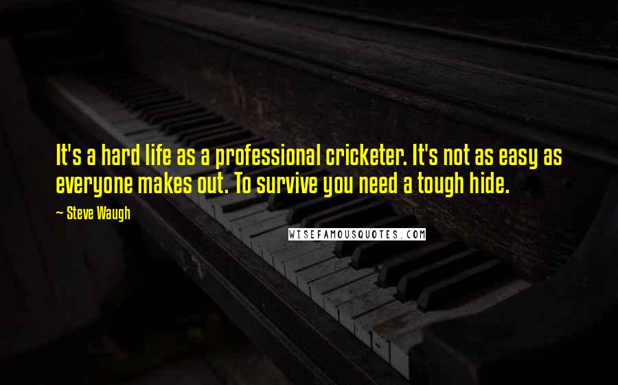 Steve Waugh Quotes: It's a hard life as a professional cricketer. It's not as easy as everyone makes out. To survive you need a tough hide.