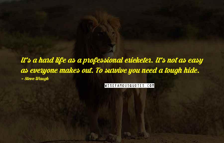 Steve Waugh Quotes: It's a hard life as a professional cricketer. It's not as easy as everyone makes out. To survive you need a tough hide.