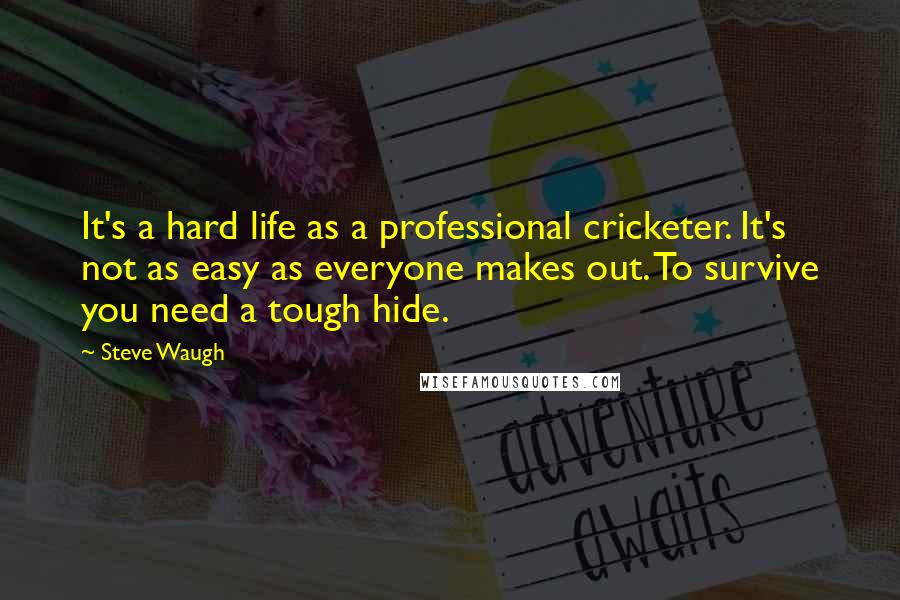 Steve Waugh Quotes: It's a hard life as a professional cricketer. It's not as easy as everyone makes out. To survive you need a tough hide.