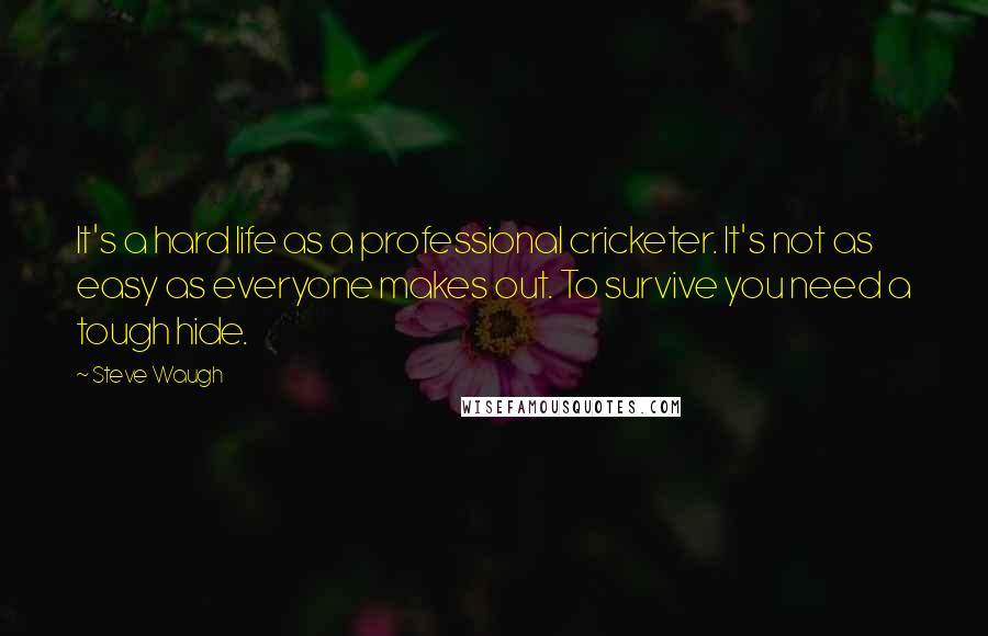 Steve Waugh Quotes: It's a hard life as a professional cricketer. It's not as easy as everyone makes out. To survive you need a tough hide.