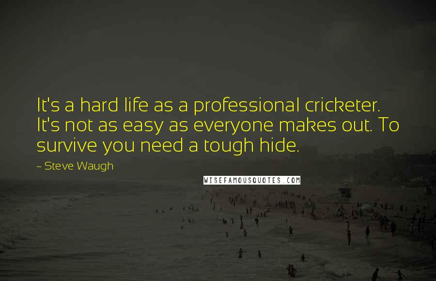 Steve Waugh Quotes: It's a hard life as a professional cricketer. It's not as easy as everyone makes out. To survive you need a tough hide.