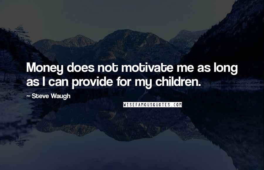 Steve Waugh Quotes: Money does not motivate me as long as I can provide for my children.