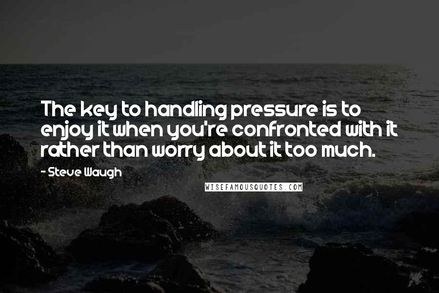 Steve Waugh Quotes: The key to handling pressure is to enjoy it when you're confronted with it rather than worry about it too much.