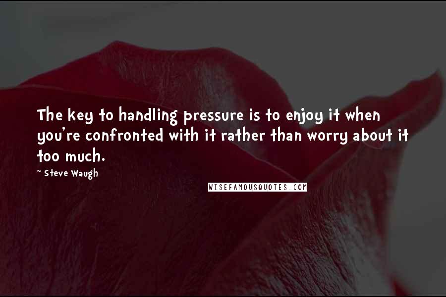 Steve Waugh Quotes: The key to handling pressure is to enjoy it when you're confronted with it rather than worry about it too much.