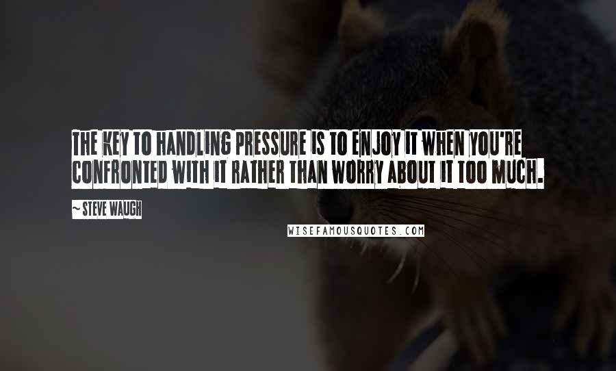 Steve Waugh Quotes: The key to handling pressure is to enjoy it when you're confronted with it rather than worry about it too much.